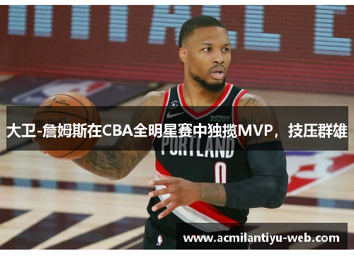 大卫-詹姆斯在CBA全明星赛中独揽MVP，技压群雄